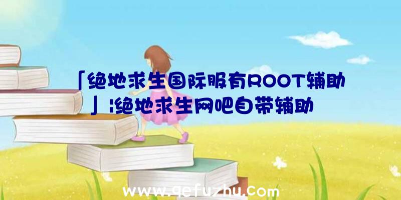 「绝地求生国际服有ROOT辅助」|绝地求生网吧自带辅助